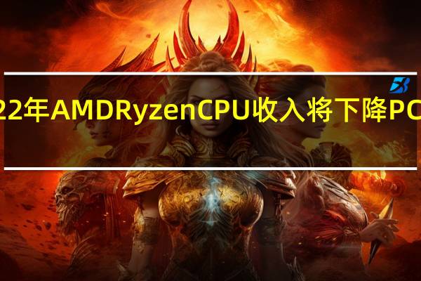 2022年AMDRyzenCPU 收入将下降 PC 市场放缓