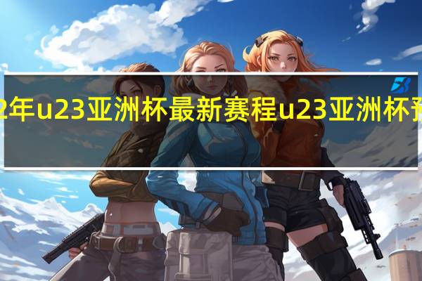 2022年u23亚洲杯最新赛程 u23亚洲杯预选赛分组