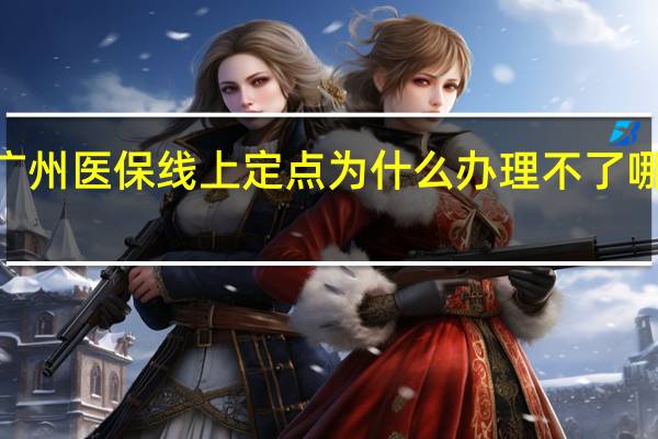 2022广州医保线上定点为什么办理不了　哪里可以办理