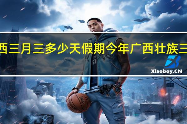 2022广西三月三多少天假期 今年广西壮族三月三放假通知