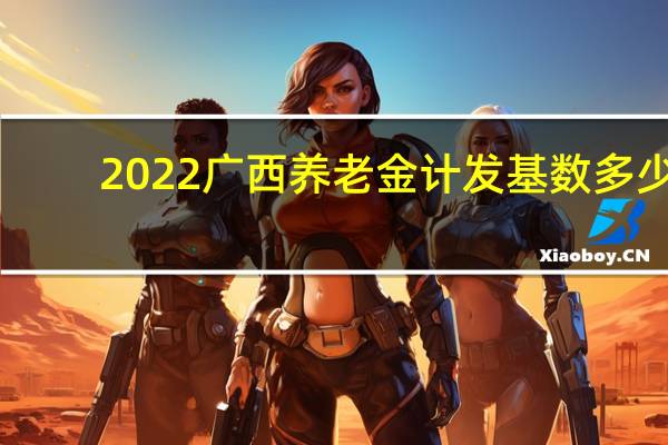 2022广西养老金计发基数多少
