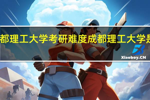 2022成都理工大学考研难度 成都理工大学是985还是211