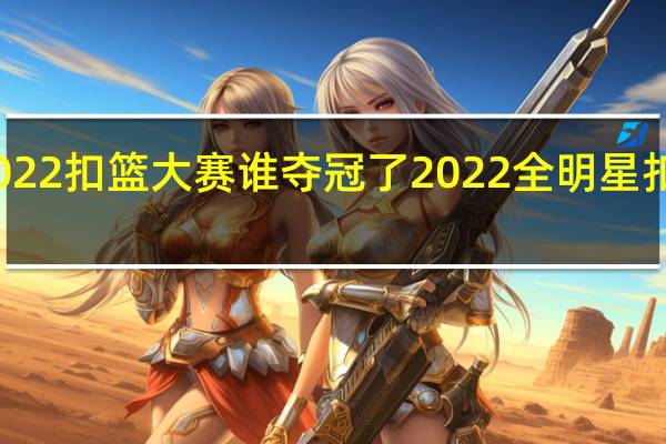 2022扣篮大赛谁夺冠了 2022全明星扣篮大赛