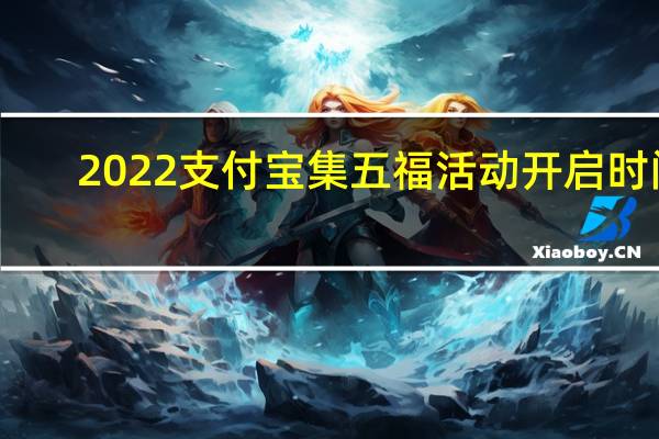 2022支付宝集五福活动开启时间-2022支付宝集五福活动什么时候开启