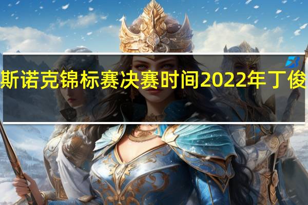 2022斯诺克锦标赛决赛时间 2022年丁俊晖比赛时间