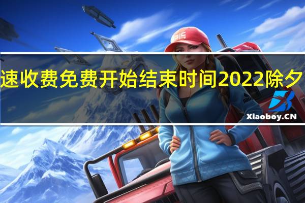 2022春节高速收费免费开始结束时间 2022除夕凌晨下高速免费吗