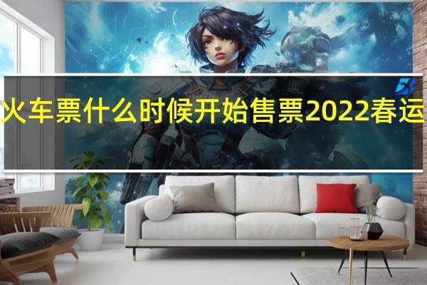 2022春运火车票什么时候开始售票 2022春运火车票售票时间