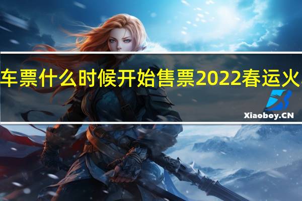 2022春运火车票什么时候开始售票 2022春运火车票预售期时间表