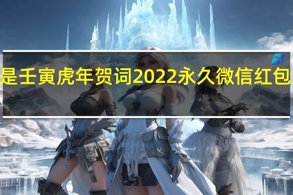 2022是壬寅虎年贺词 2022永久微信红包封面序列号