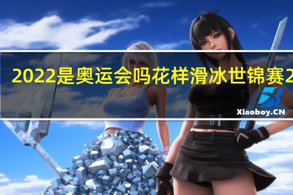 2022是奥运会吗 花样滑冰世锦赛2024