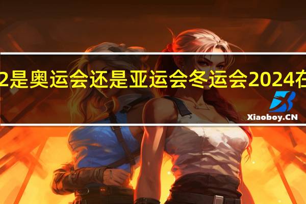 2022是奥运会还是亚运会 冬运会2024在哪里举办