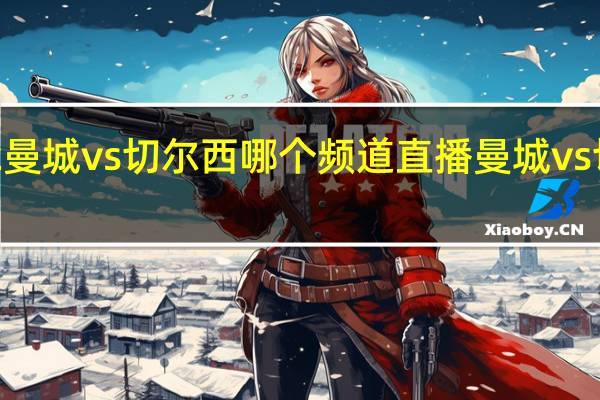 2022曼城vs切尔西哪个频道直播 曼城vs切尔西比赛