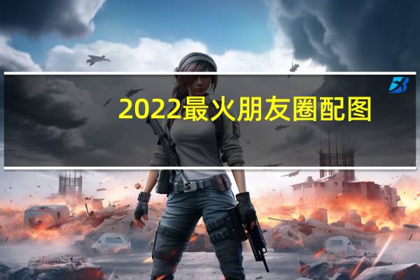 2022最火朋友圈配图（2022最火朋友圈配图）