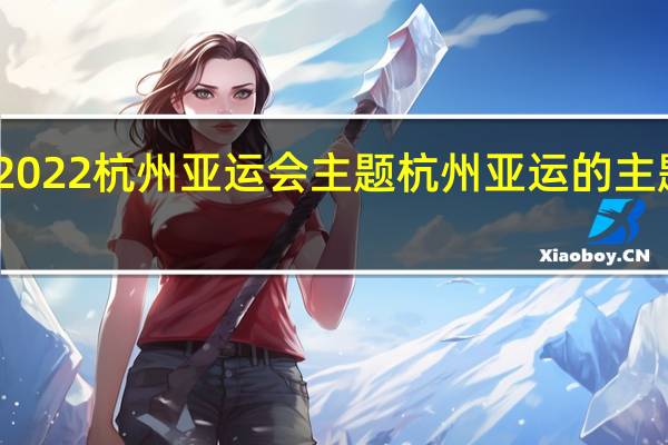 2022杭州亚运会主题 杭州亚运的主题口号