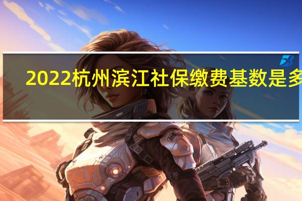 2022杭州滨江社保缴费基数是多少，杭州滨江社保一个月交多少钱