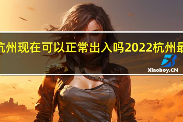 2022杭州现在可以正常出入吗 2022杭州最新出入政策