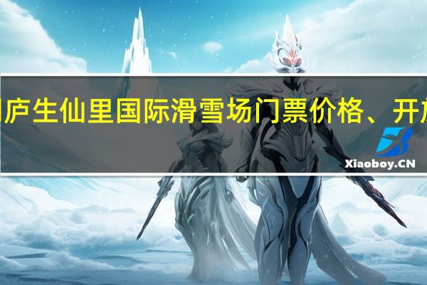 2022桐庐生仙里国际滑雪场门票价格、开放时间、地址