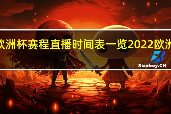 2022欧洲杯赛程直播时间表一览 2022欧洲杯决赛安排
