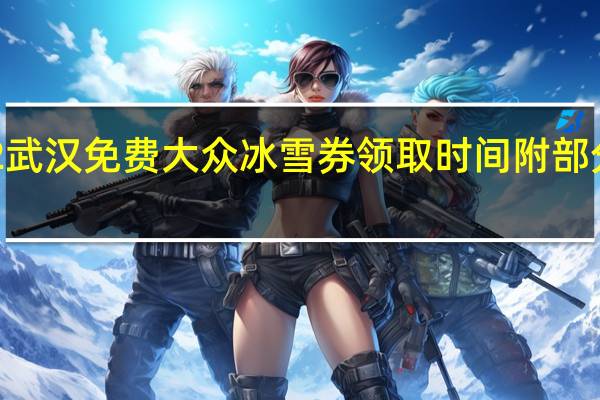 2022武汉免费大众冰雪券领取时间 附部分问题解答
