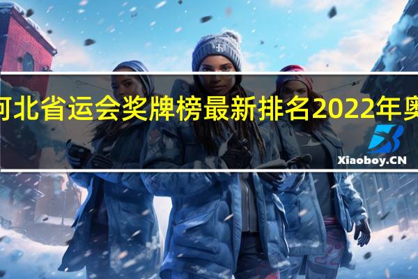 2022河北省运会奖牌榜最新排名 2022年奥运会奖牌榜