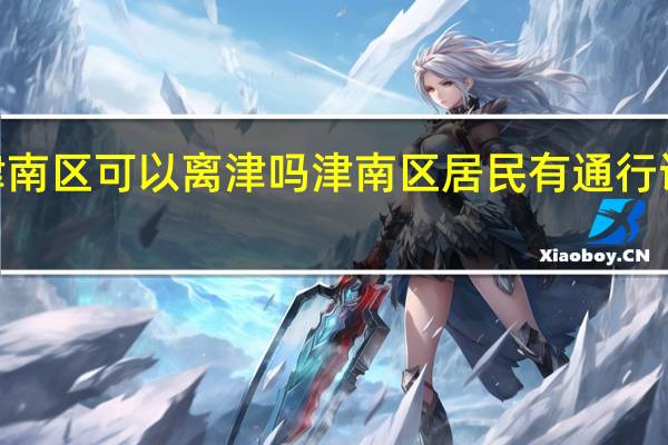 2022津南区可以离津吗 津南区居民有通行证可以外出吗