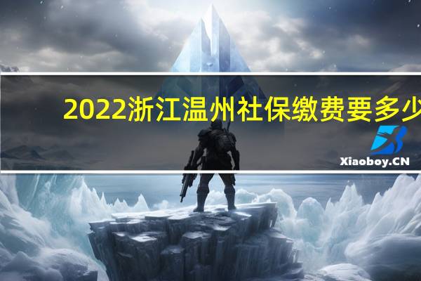 2022浙江温州社保缴费要多少，浙江温州社保每个月要交多少钱