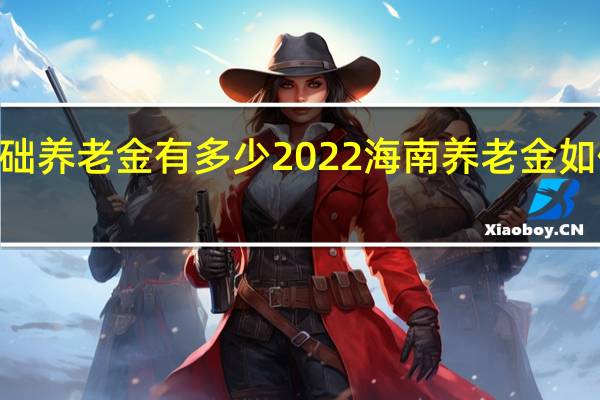 2022海南基础养老金有多少　2022海南养老金如何计算　附计算方法
