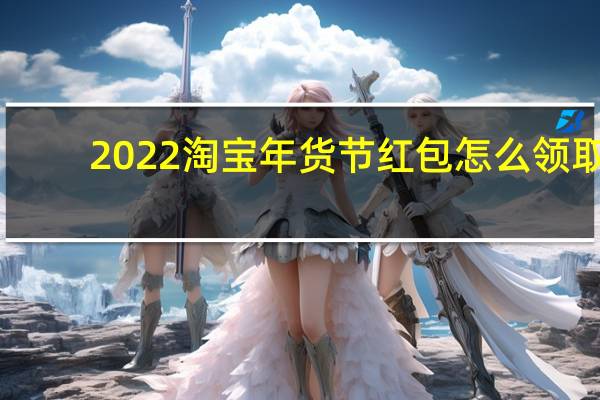 2022淘宝年货节红包怎么领取-淘宝年货节红包领取方法一览