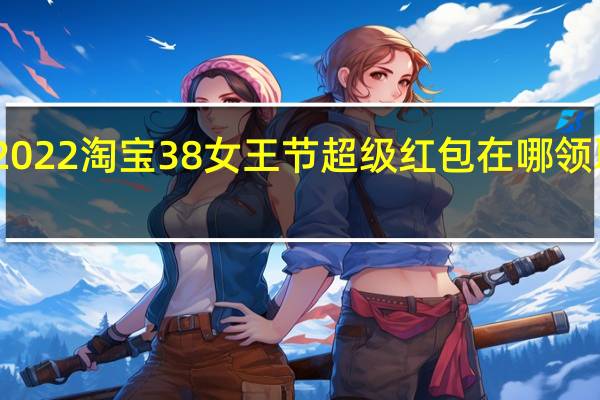 2022淘宝38女王节超级红包在哪领取时间　