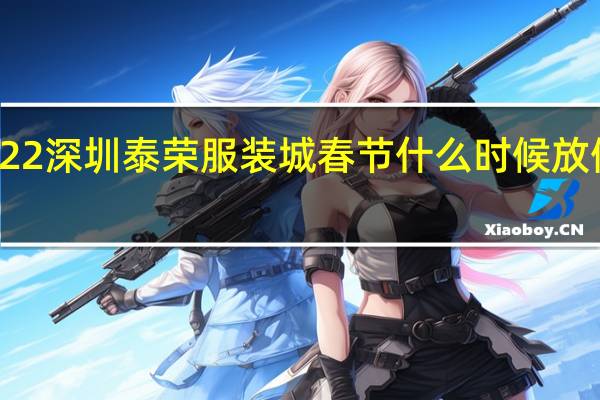 2022深圳泰荣服装城春节什么时候放假和开门　