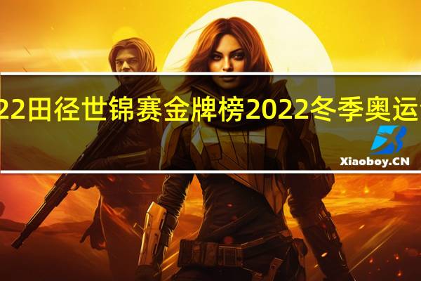 2022田径世锦赛金牌榜 2022冬季奥运会奖牌榜