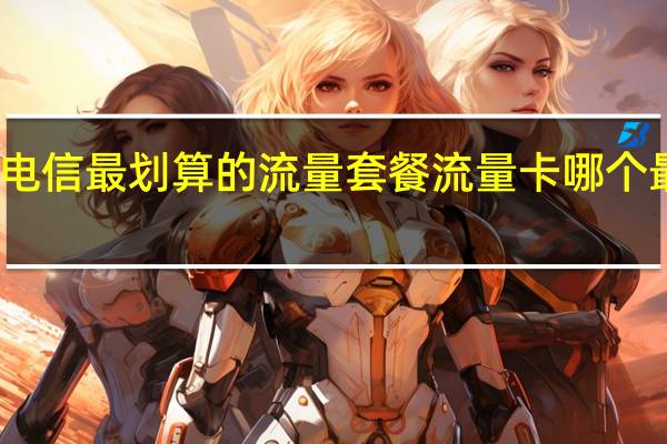 2022电信最划算的流量套餐 流量卡哪个最划算2022