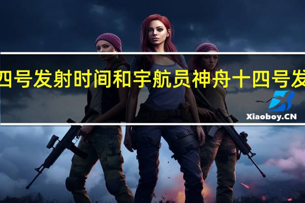 2022神舟十四号发射时间和宇航员 神舟十四号发射时间和返回时间