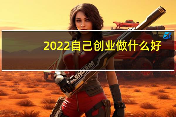 2022自己创业做什么好（自己创业做什么好）