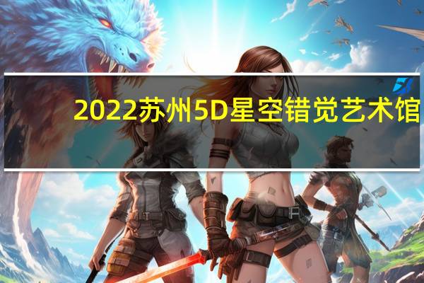 2022苏州5D星空错觉艺术馆(开放时间+门票价格+购票入口)