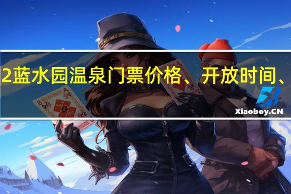 2022蓝水园温泉门票价格、开放时间、订票网址