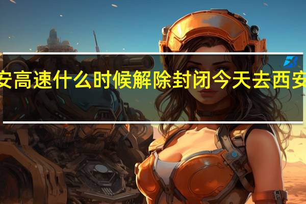 2022西安高速什么时候解除封闭 今天去西安的高速封了吗