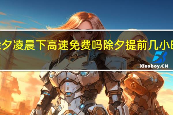 2022除夕凌晨下高速免费吗 除夕提前几小时上高速最好