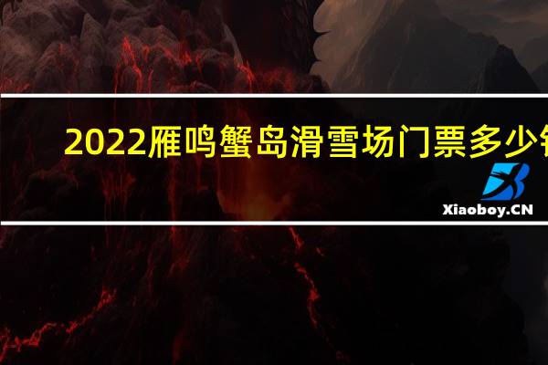 2022雁鸣蟹岛滑雪场门票多少钱(景区概况+门票价格+营业时间)