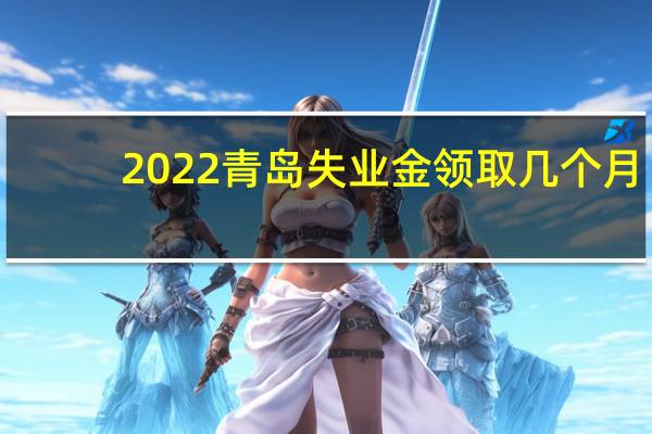 2022青岛失业金领取几个月(附计算方法)