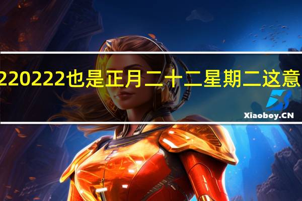 20220222也是正月二十二星期二 这意味着什么？