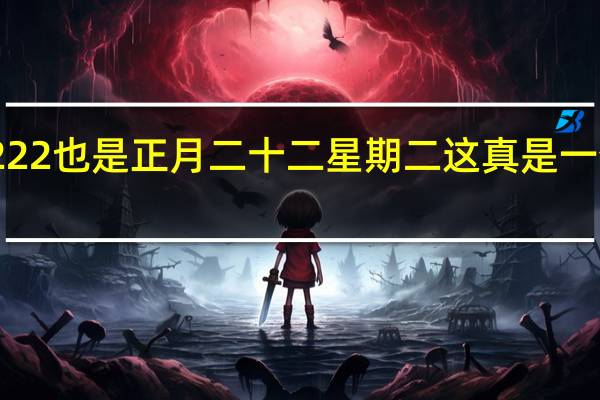 20220222也是正月二十二星期二 这真是一个特别的日子