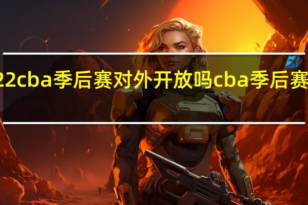 2022cba季后赛对外开放吗 cba季后赛在哪里打