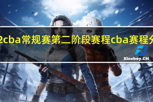 2022cba常规赛第二阶段赛程 cba赛程分几个阶段