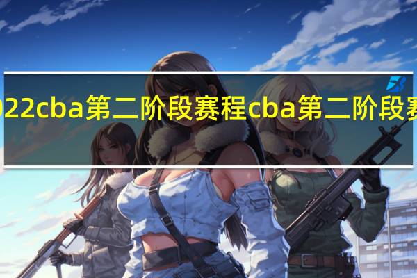 2022cba第二阶段赛程 cba第二阶段赛程安排