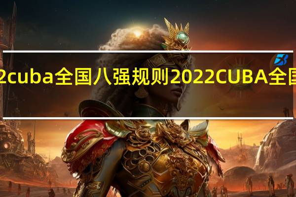 2022cuba全国八强规则 2022CUBA全国赛赛程表