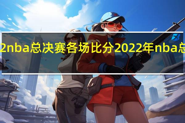 2022nba总决赛各场比分 2022年nba总得分排名