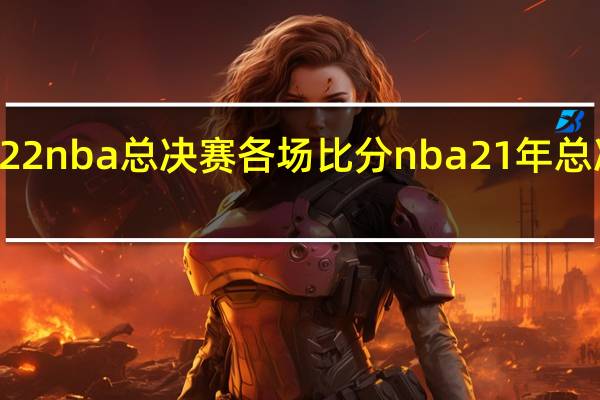 2022nba总决赛各场比分 nba21年总决赛时间