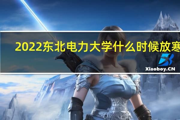 2022东北电力大学什么时候放寒假