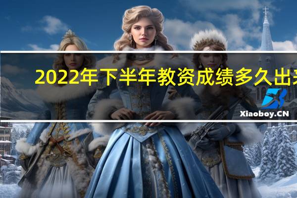 2022年下半年教资成绩多久出来